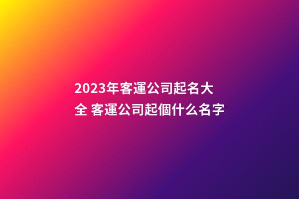 2023年客運公司起名大全 客運公司起個什么名字-第1張-公司起名-玄機派